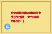 玫瑰醋能帮助睡眠吗女生(玫瑰醋：女性睡眠的秘密？)