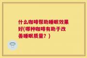 什么咖啡帮助睡眠效果好(哪种咖啡有助于改善睡眠质量？)