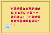 杞菊地黄丸能帮助睡眠吗(可以的，这是一个新的建议：“杞菊地黄丸对改善睡眠有效吗？”)
