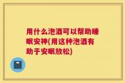 用什么泡酒可以帮助睡眠安神(用这种泡酒有助于安眠放松)