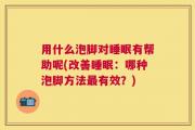 用什么泡脚对睡眠有帮助呢(改善睡眠：哪种泡脚方法最有效？)