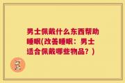 男士佩戴什么东西帮助睡眠(改善睡眠：男士适合佩戴哪些物品？)