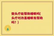 做头疗能帮助睡眠吗(头疗对改善睡眠有帮助吗？)