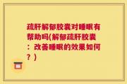 疏肝解郁胶囊对睡眠有帮助吗(解郁疏肝胶囊：改善睡眠的效果如何？)