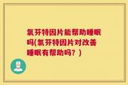 氯芬特因片能帮助睡眠吗(氯芬特因片对改善睡眠有帮助吗？)