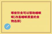 哪些饮食可以帮助睡眠呢(改善睡眠质量的食物选择)