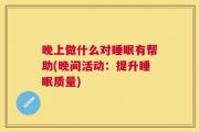 晚上做什么对睡眠有帮助(晚间活动：提升睡眠质量)