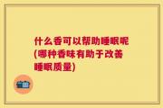 什么香可以帮助睡眠呢(哪种香味有助于改善睡眠质量)