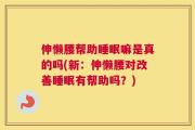 伸懒腰帮助睡眠嘛是真的吗(新：伸懒腰对改善睡眠有帮助吗？)