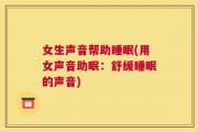 女生声音帮助睡眠(用女声音助眠：舒缓睡眠的声音)