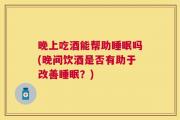 晚上吃酒能帮助睡眠吗(晚间饮酒是否有助于改善睡眠？)