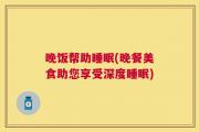 晚饭帮助睡眠(晚餐美食助您享受深度睡眠)