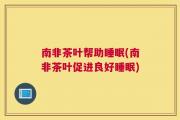 南非茶叶帮助睡眠(南非茶叶促进良好睡眠)