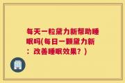 每天一粒黛力新帮助睡眠吗(每日一颗黛力新：改善睡眠效果？)
