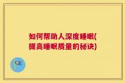 如何帮助人深度睡眠(提高睡眠质量的秘诀)