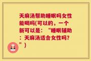 天麻汤帮助睡眠吗女性能喝吗(可以的，一个新可以是：“睡眠辅助：天麻汤适合女性吗？”)
