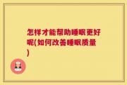 怎样才能帮助睡眠更好呢(如何改善睡眠质量)