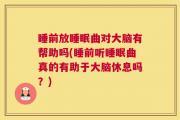 睡前放睡眠曲对大脑有帮助吗(睡前听睡眠曲真的有助于大脑休息吗？)
