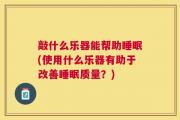 敲什么乐器能帮助睡眠(使用什么乐器有助于改善睡眠质量？)