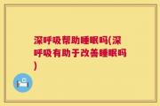 深呼吸帮助睡眠吗(深呼吸有助于改善睡眠吗)