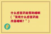什么感冒药能帮助睡眠(“发现什么感冒药能改善睡眠？”)