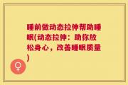 睡前做动态拉伸帮助睡眠(动态拉伸：助你放松身心，改善睡眠质量)
