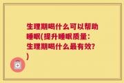 生理期喝什么可以帮助睡眠(提升睡眠质量：生理期喝什么最有效？)