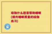 瑜伽什么题是帮助睡眠(提升睡眠质量的瑜伽练习)