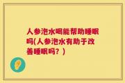人参泡水喝能帮助睡眠吗(人参泡水有助于改善睡眠吗？)