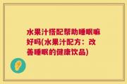 水果汁搭配帮助睡眠嘛好吗(水果汁配方：改善睡眠的健康饮品)