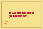 什么东西闻着帮助睡眠(帮助睡眠的香气)