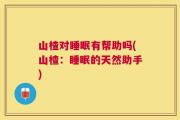 山楂对睡眠有帮助吗(山楂：睡眠的天然助手)
