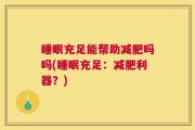 睡眠充足能帮助减肥吗吗(睡眠充足：减肥利器？)