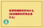 有帮助睡眠的药叫什么(促进睡眠的药物名是什么)