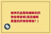精神药品帮助睡眠的药物有哪些呢(提高睡眠质量的药物有哪些？)