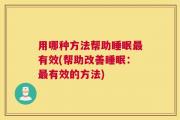 用哪种方法帮助睡眠最有效(帮助改善睡眠：最有效的方法)