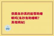 佩戴朱砂真的能帮助睡眠吗(朱砂有助睡眠？真相揭秘)