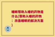 睡眠帮助入睡的药物是什么(帮助入睡的药物：改善睡眠的解决方案)