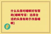 什么头像对睡眠好有帮助(睡眠专家：选择合适的头像有助于改善睡眠)