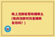 晚上泡脚能帮助睡眠么(晚间泡脚对改善睡眠有效吗？)