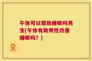 午休可以帮助睡眠吗男生(午休有助男性改善睡眠吗？)