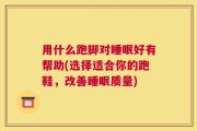 用什么跑脚对睡眠好有帮助(选择适合你的跑鞋，改善睡眠质量)