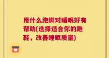 用什么跑脚对睡眠好有帮助(选择适合你的跑鞋，改善睡眠质量)