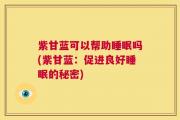 紫甘蓝可以帮助睡眠吗(紫甘蓝：促进良好睡眠的秘密)