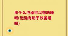 用什么泡澡可以帮助睡眠(泡澡有助于改善睡眠)