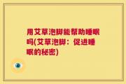 用艾草泡脚能帮助睡眠吗(艾草泡脚：促进睡眠的秘密)