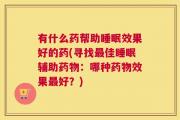 有什么药帮助睡眠效果好的药(寻找最佳睡眠辅助药物：哪种药物效果最好？)