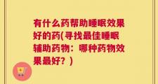 有什么药帮助睡眠效果好的药(寻找最佳睡眠辅助药物：哪种药物效果最好？)