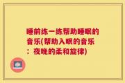 睡前练一练帮助睡眠的音乐(帮助入眠的音乐：夜晚的柔和旋律)