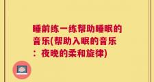 睡前练一练帮助睡眠的音乐(帮助入眠的音乐：夜晚的柔和旋律)